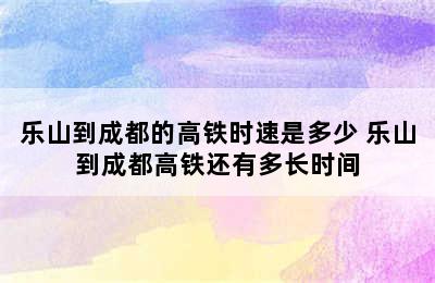 乐山到成都的高铁时速是多少 乐山到成都高铁还有多长时间